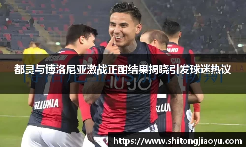都灵与博洛尼亚激战正酣结果揭晓引发球迷热议
